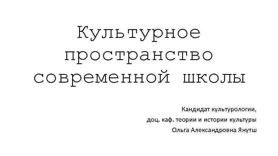 Культурное пространство современной школы Кандидат культурологии, доц. каф. теории и истории культуры Ольга Александровна
