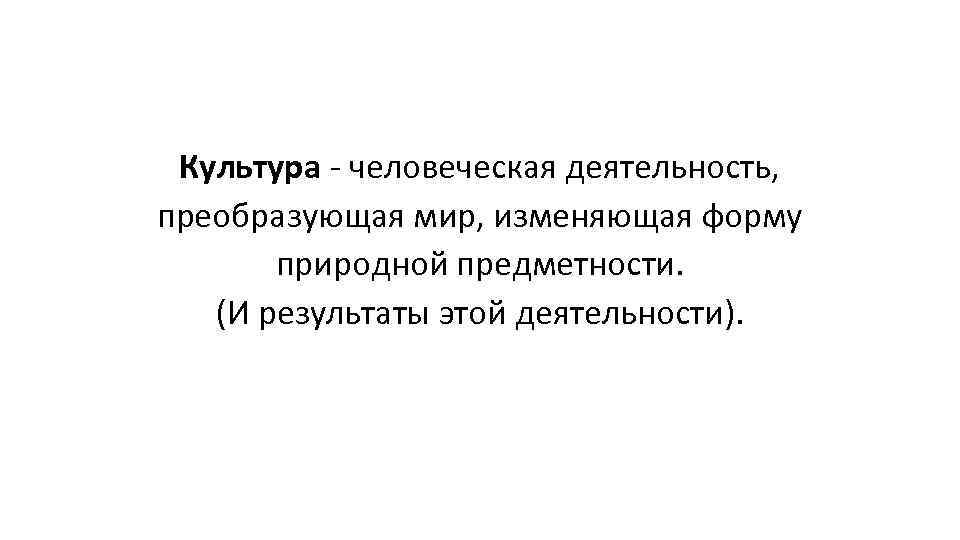 Культура - человеческая деятельность, преобразующая мир, изменяющая форму природной предметности. (И результаты этой деятельности).