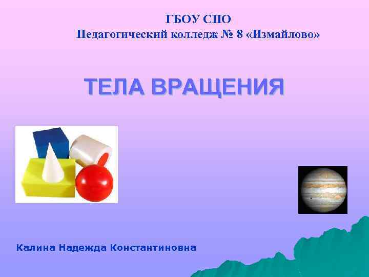 ГБОУ СПО Педагогический колледж № 8 «Измайлово» ТЕЛА ВРАЩЕНИЯ Калина Надежда Константиновна 