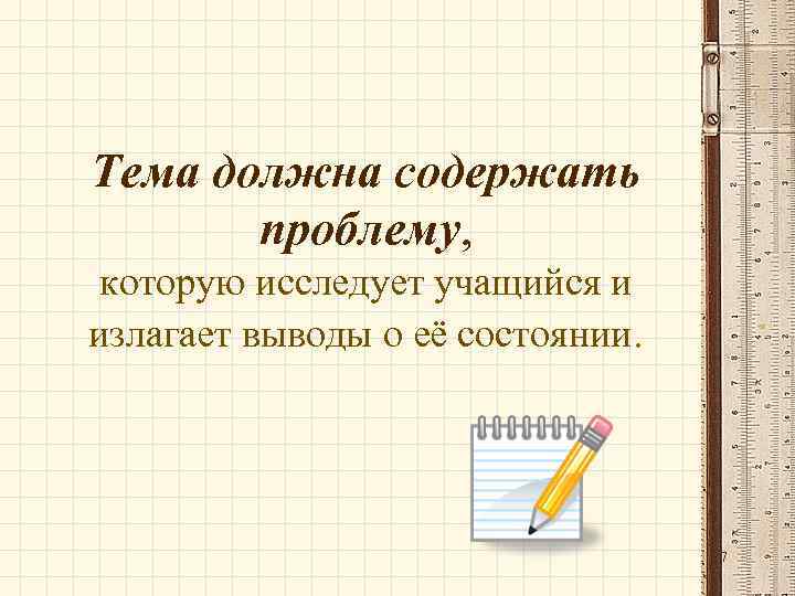 Тема должна содержать проблему, которую исследует учащийся и излагает выводы о её состоянии. 7