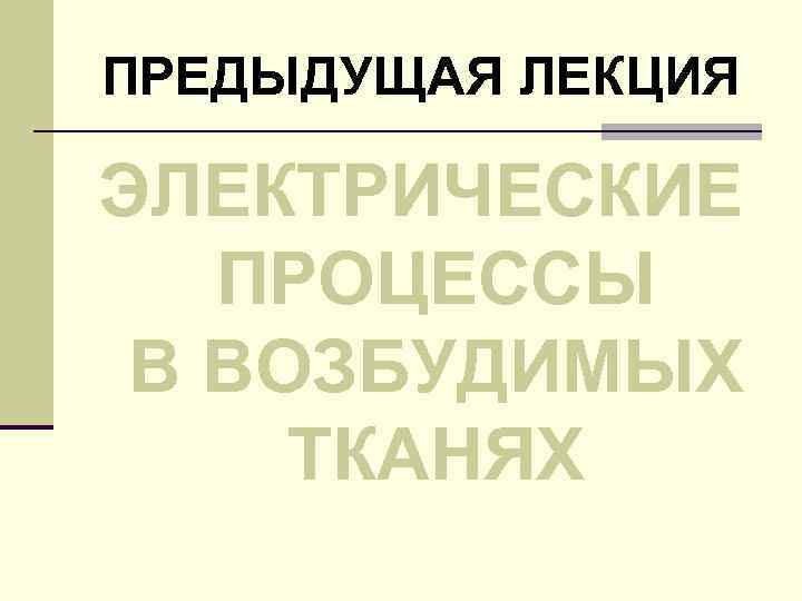 ПРЕДЫДУЩАЯ ЛЕКЦИЯ ЭЛЕКТРИЧЕСКИЕ ПРОЦЕССЫ В ВОЗБУДИМЫХ ТКАНЯХ 