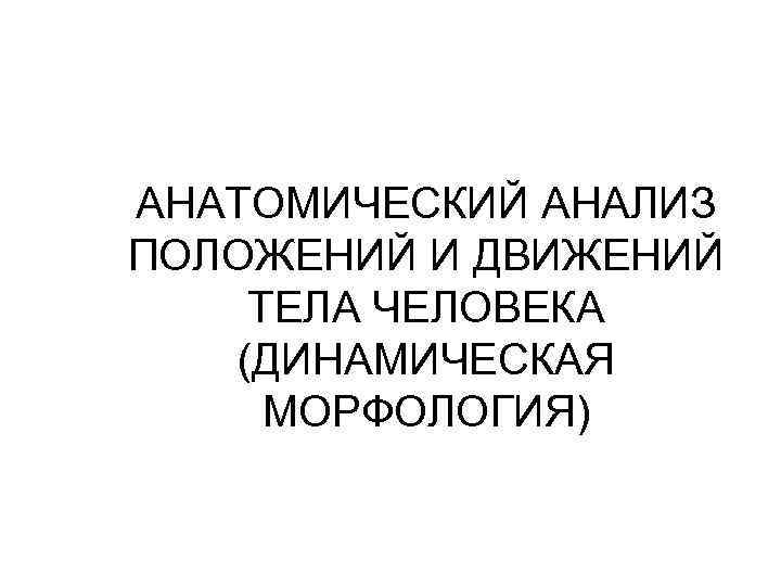 АНАТОМИЧЕСКИЙ АНАЛИЗ ПОЛОЖЕНИЙ И ДВИЖЕНИЙ ТЕЛА ЧЕЛОВЕКА (ДИНАМИЧЕСКАЯ МОРФОЛОГИЯ) 