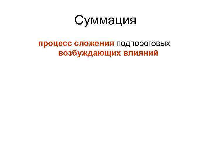 Суммация процесс сложения подпороговых возбуждающих влияний 