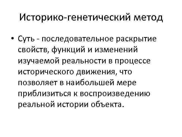 Историко-генетический метод • Суть - последовательное раскрытие свойств, функций и изменений изучаемой реальности в