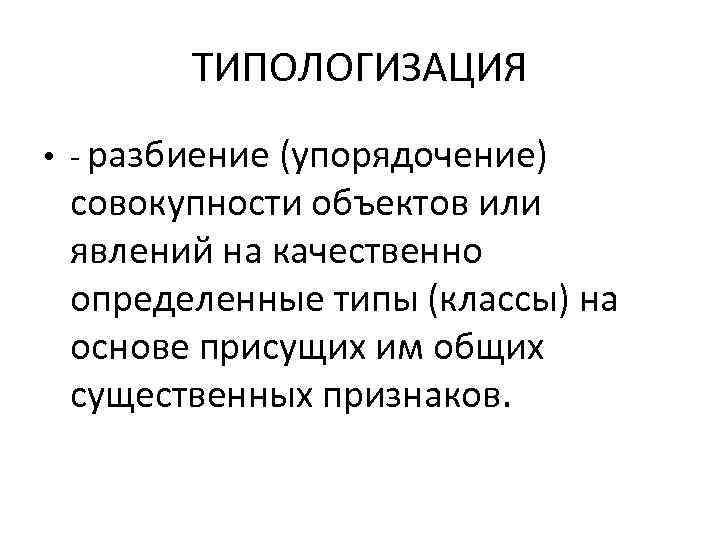 ТИПОЛОГИЗАЦИЯ • - разбиение (упорядочение) совокупности объектов или явлений на качественно определенные типы (классы)