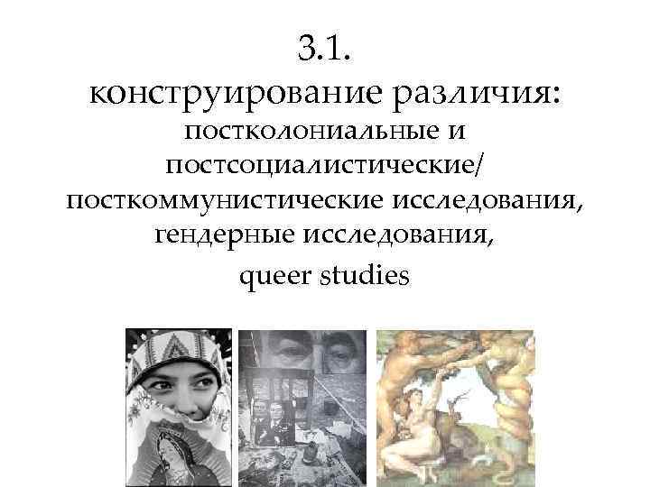 3. 1. конструирование различия: постколониальные и постсоциалистические/ посткоммунистические исследования, гендерные исследования, queer studies 