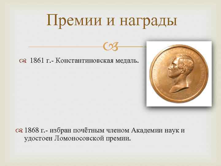 Премии и награды 1861 г. - Константиновская медаль. 1868 г. - избран почётным членом