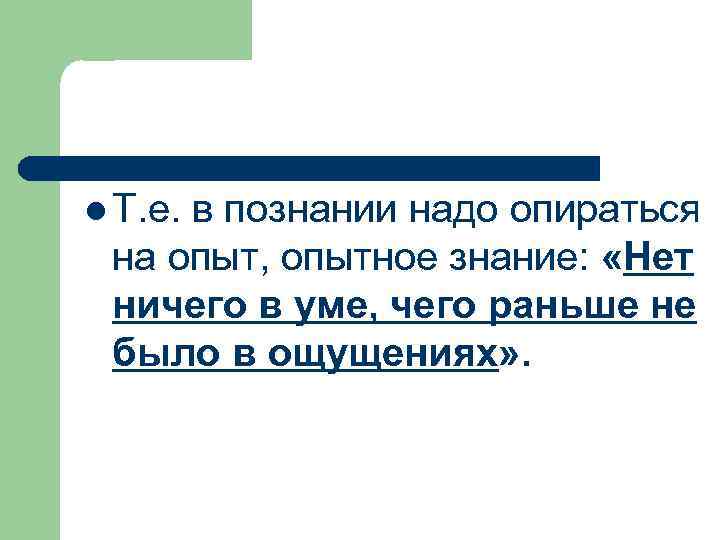 l Т. е. в познании надо опираться на опыт, опытное знание: «Нет ничего в
