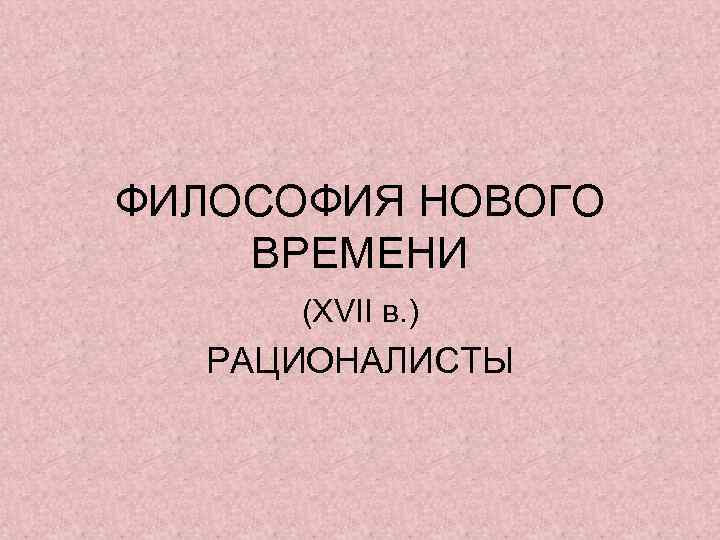 ФИЛОСОФИЯ НОВОГО ВРЕМЕНИ (XVII в. ) РАЦИОНАЛИСТЫ 