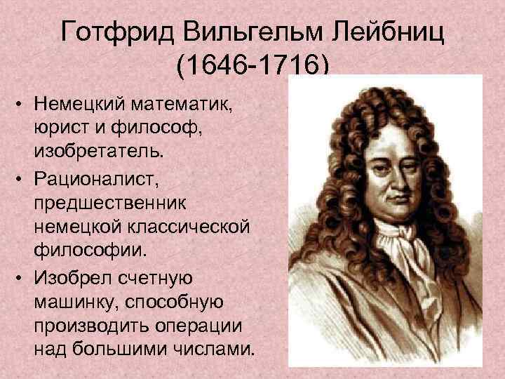 Готфрид Вильгельм Лейбниц (1646 -1716) • Немецкий математик, юрист и философ, изобретатель. • Рационалист,