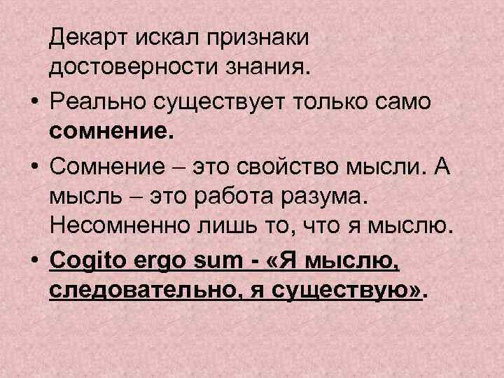 Декарт искал признаки достоверности знания. • Реально существует только само сомнение. • Сомнение –