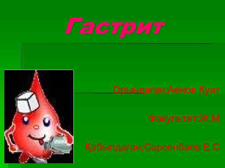 Гастрит Орындаған: Аенов Куат Факультет: Ж. М Қабылдаған; Сарсенбаев Е. С 