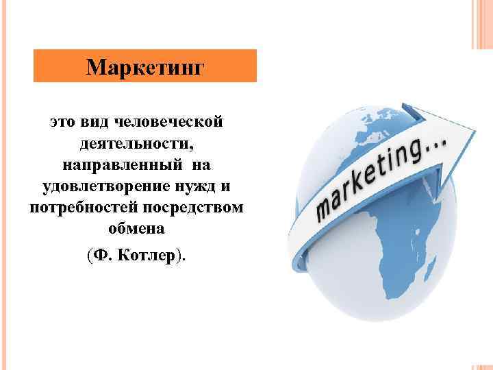Маркетинг это вид человеческой деятельности, направленный на удовлетворение нужд и потребностей посредством обмена (Ф.