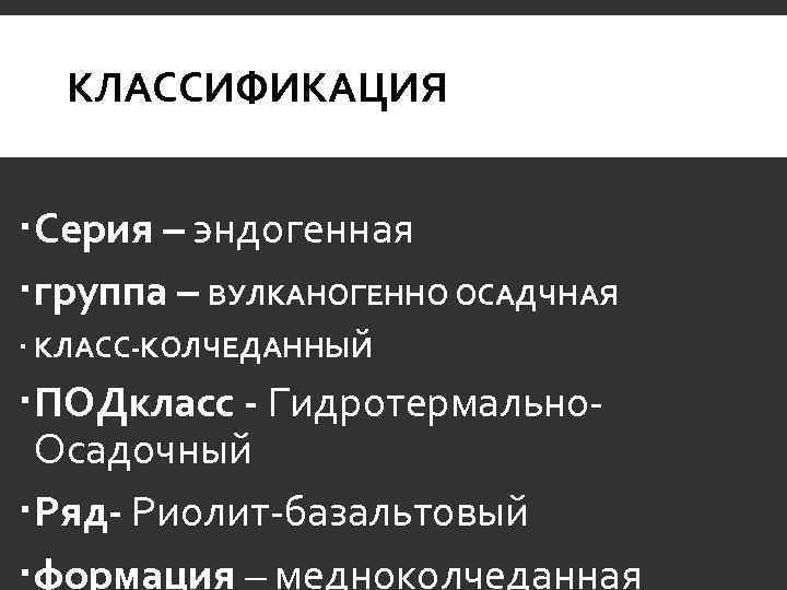 КЛАССИФИКАЦИЯ Серия – эндогенная группа – ВУЛКАНОГЕННО ОСАДЧНАЯ КЛАСС-КОЛЧЕДАННЫЙ ПОДкласс - Гидротермально. Осадочный Ряд-