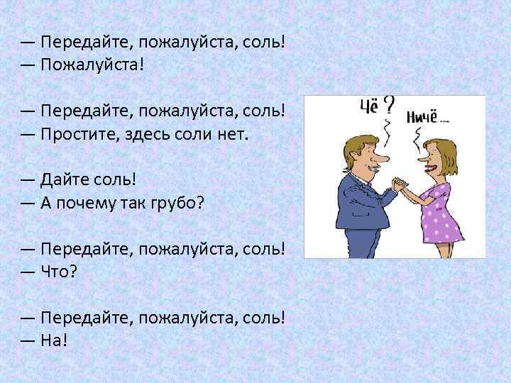 — Передайте, пожалуйста, соль! — Пожалуйста! — Передайте, пожалуйста, соль! — Простите, здесь соли