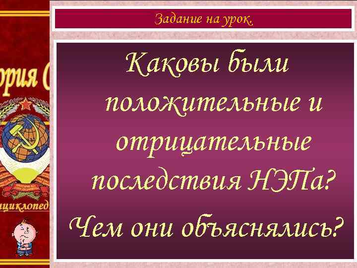 Задание на урок. Каковы были положительные и отрицательные последствия НЭПа? Чем они объяснялись? 