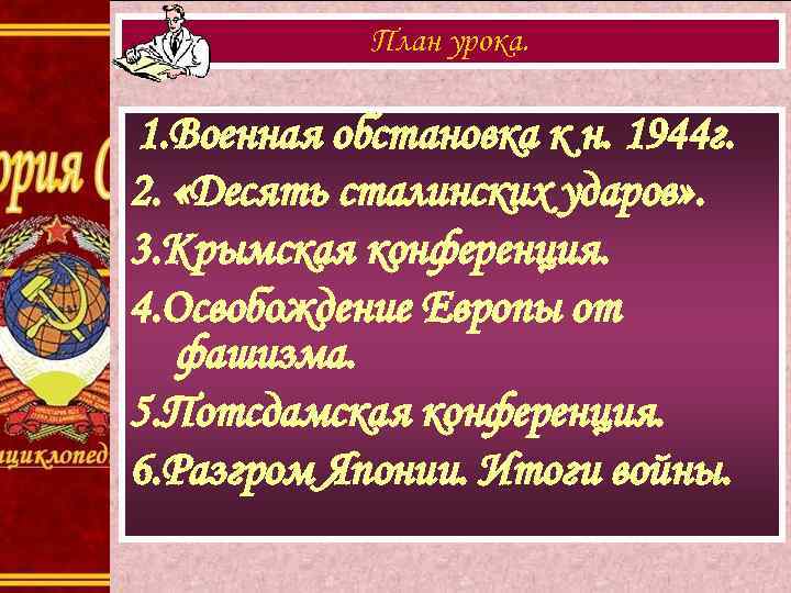 План урока. 1. Военная обстановка к н. 1944 г. 2. «Десять сталинских ударов» .