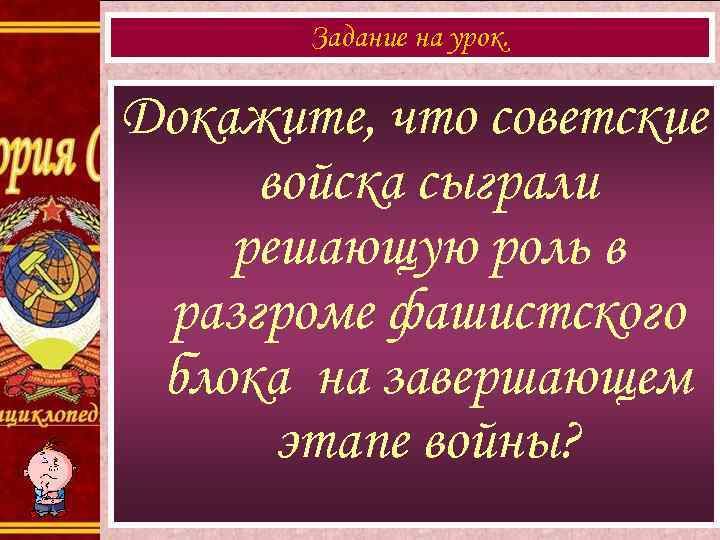 Задание на урок. Докажите, что советские войска сыграли решающую роль в разгроме фашистского блока