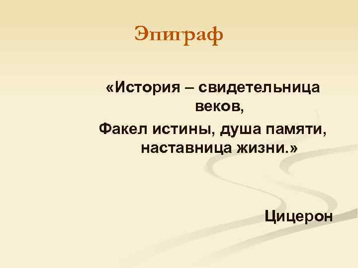 Эпиграф «История – свидетельница веков, Факел истины, душа памяти, наставница жизни. » Цицерон 