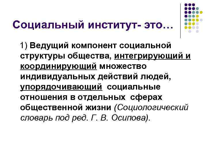 Социальный институт- это… 1) Ведущий компонент социальной структуры общества, интегрирующий и координирующий множество индивидуальных