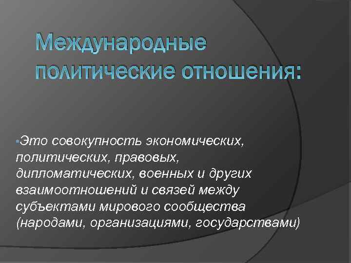 Международные политические отношения: • Это совокупность экономических, политических, правовых, дипломатических, военных и других взаимоотношений