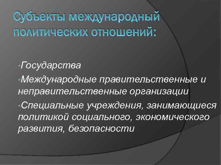 Субъекты международный политических отношений: • Государства • Международные правительственные и неправительственные организации • Специальные