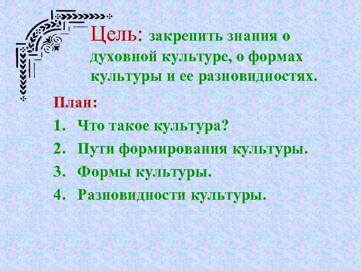 Цель: закрепить знания о духовной культуре, о формах культуры и ее разновидностях. План: 1.