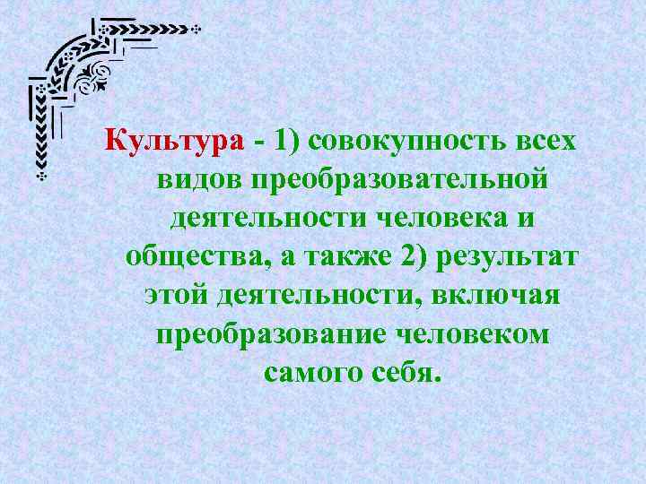 Культура - 1) совокупность всех видов преобразовательной деятельности человека и общества, а также 2)