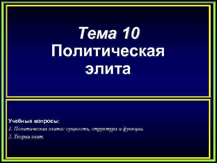 Тема 10 Политическая элита Учебные вопросы: 1. Политическая элита: сущность, структура и функции. 2.