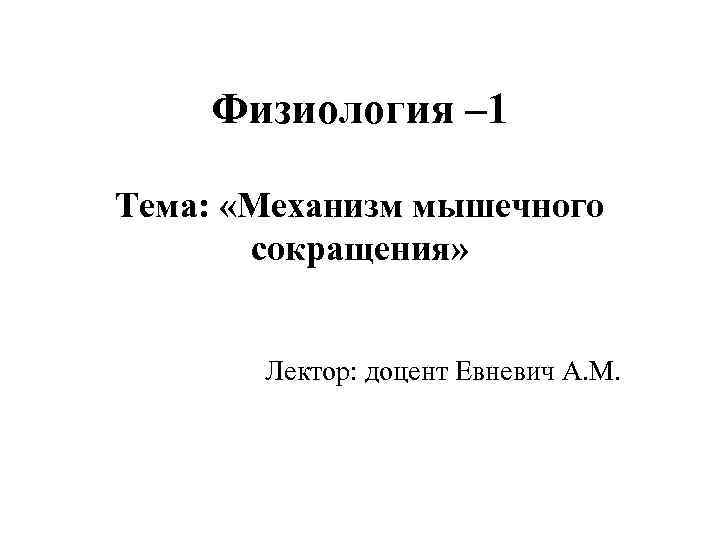 Физиология – 1 Тема: «Механизм мышечного сокращения» Лектор: доцент Евневич А. М. 