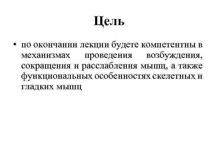 Цель • по окончании лекции будете компетентны в механизмах проведения возбуждения, сокращения и расслабления