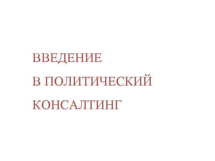 ВВЕДЕНИЕ В ПОЛИТИЧЕСКИЙ КОНСАЛТИНГ 