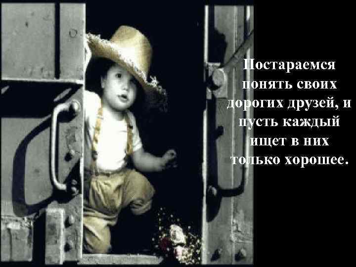 Постараемся понять своих дорогих друзей, и пусть каждый ищет в них только хорошее. 