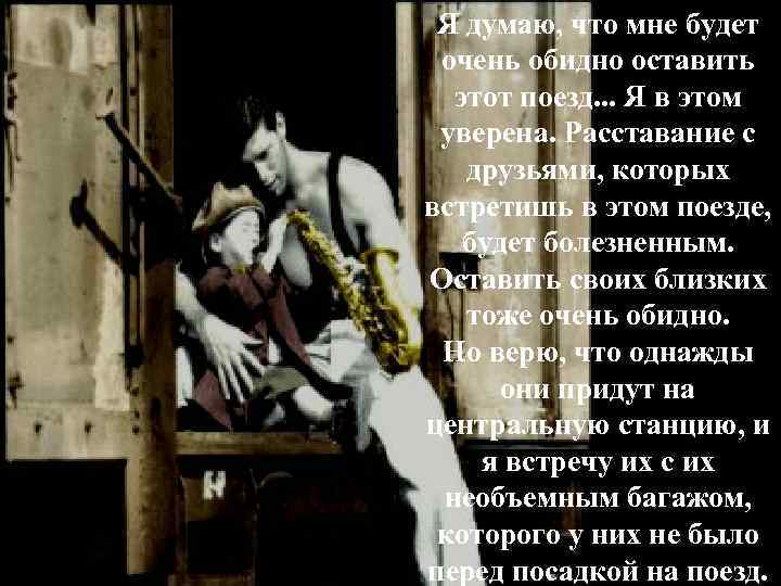 Я думаю, что мне будет очень обидно оставить этот поезд. . . Я в