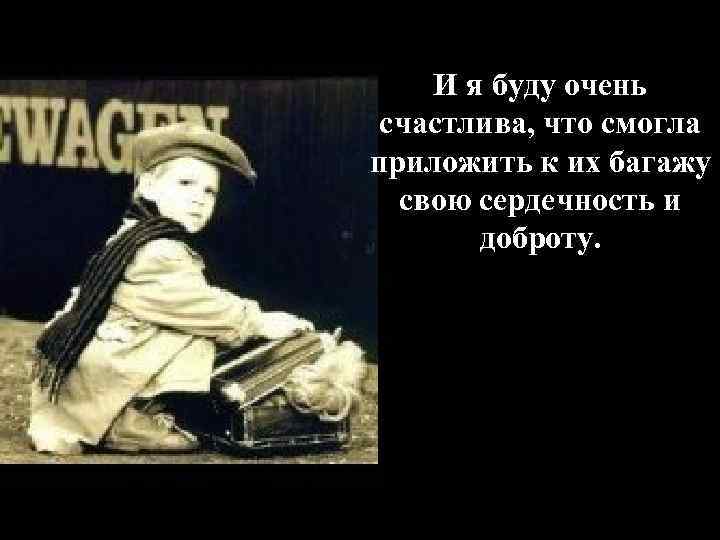 И я буду очень счастлива, что смогла приложить к их багажу свою сердечность и