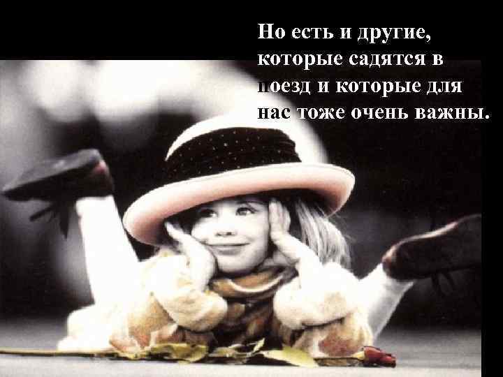 Но есть и другие, которые садятся в поезд и которые для нас тоже очень