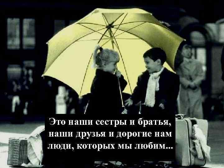Это наши сестры и братья, наши друзья и дорогие нам люди, которых мы любим.