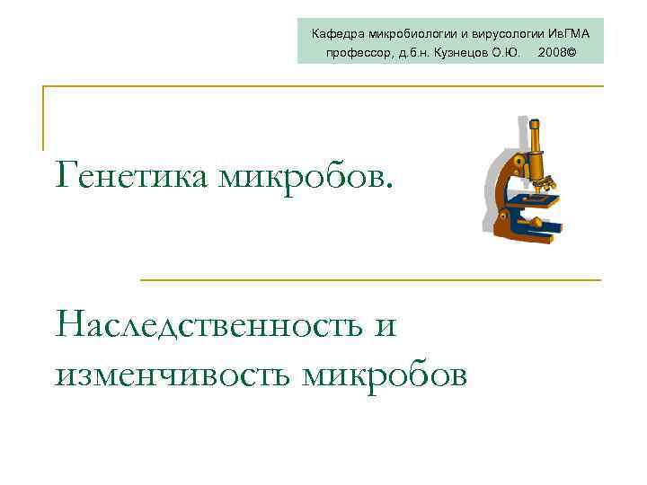 Кафедра микробиологии и вирусологии Ив. ГМА профессор, д. б. н. Кузнецов О. Ю. Генетика