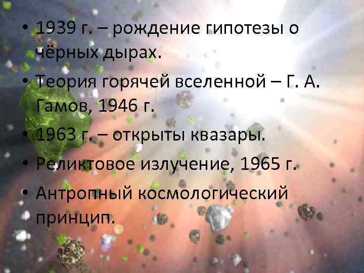  • 1939 г. – рождение гипотезы о чёрных дырах. • Теория горячей вселенной