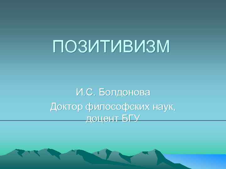 ПОЗИТИВИЗМ И. С. Болдонова Доктор философских наук, доцент БГУ 