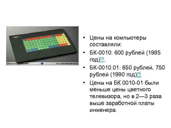  • Цены на компьютеры составляли: • БК-0010: 600 рублей (1985 год)[8]. • БК-0010.