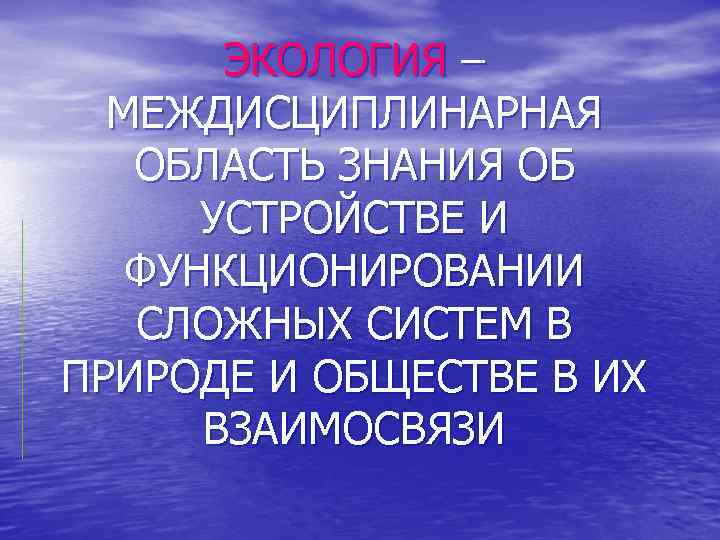 ЭКОЛОГИЯ – МЕЖДИСЦИПЛИНАРНАЯ ОБЛАСТЬ ЗНАНИЯ ОБ УСТРОЙСТВЕ И ФУНКЦИОНИРОВАНИИ СЛОЖНЫХ СИСТЕМ В ПРИРОДЕ И