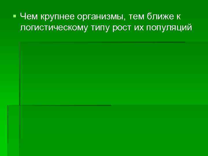 § Чем крупнее организмы, тем ближе к логистическому типу рост их популяций 