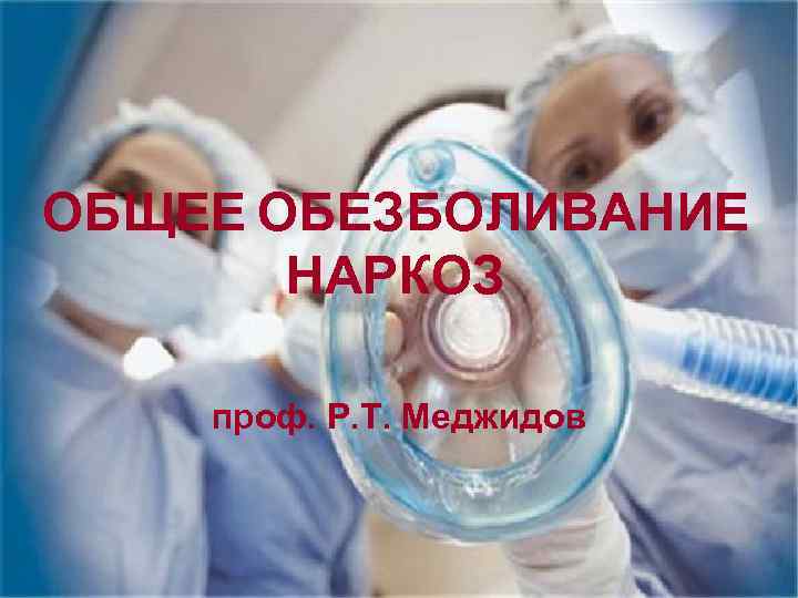 ОБЩЕЕ ОБЕЗБОЛИВАНИЕ НАРКОЗ проф. Р. Т. Меджидов 
