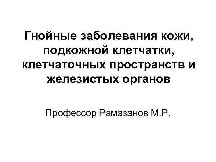 Гнойные заболевания кожи, подкожной клетчатки, клетчаточных пространств и железистых органов Профессор Рамазанов М. Р.