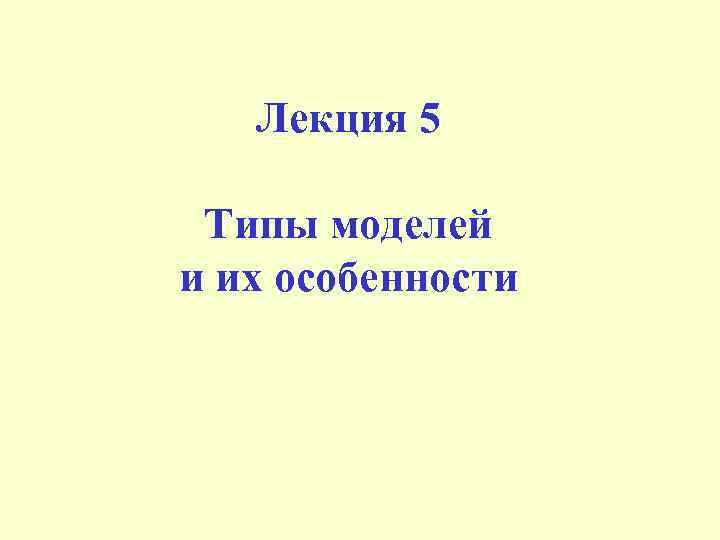 Лекция 5 Типы моделей и их особенности 
