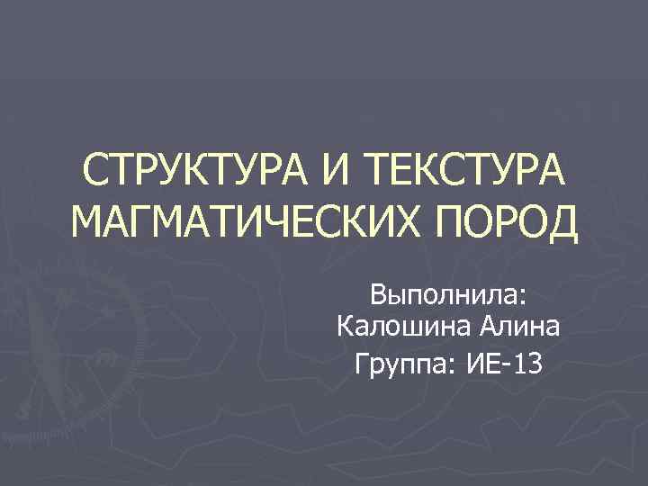 СТРУКТУРА И ТЕКСТУРА МАГМАТИЧЕСКИХ ПОРОД Выполнила: Калошина Алина Группа: ИЕ-13 