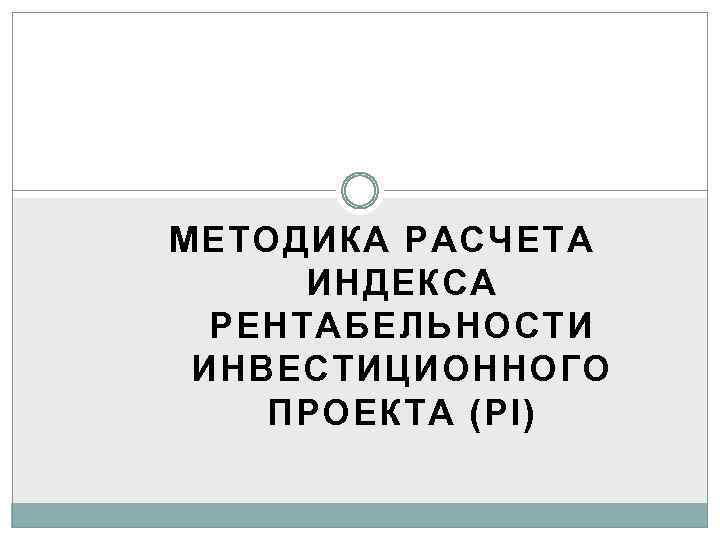МЕТОДИКА РАСЧЕТА ИНДЕКСА РЕНТАБЕЛЬНОСТИ ИНВЕСТИЦИОННОГО ПРОЕКТА (PI) 