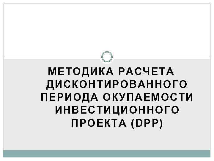 МЕТОДИКА РАСЧЕТА ДИСКОНТИРОВАННОГО ПЕРИОДА ОКУПАЕМОСТИ ИНВЕСТИЦИОННОГО ПРОЕКТА (DPP) 