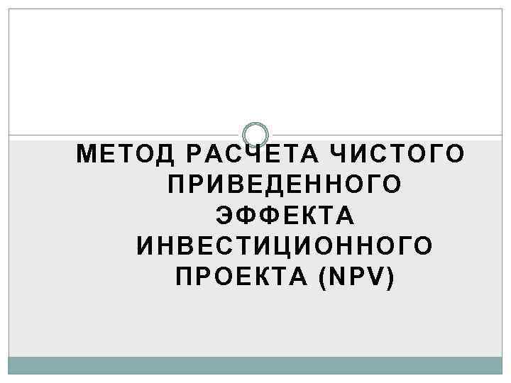 МЕТОД РАСЧЕТА ЧИСТОГО ПРИВЕДЕННОГО ЭФФЕКТА ИНВЕСТИЦИОННОГО ПРОЕКТА (NPV) 